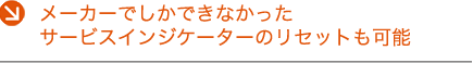 メーカーでしかできなかったサービスインジケーターのリセットも可能
