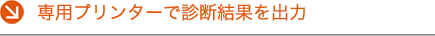 専用プリンターで診断結果を出力