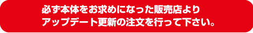 必ず本体をお求めになった販売店よりアップデート更新の注文を行ってください。